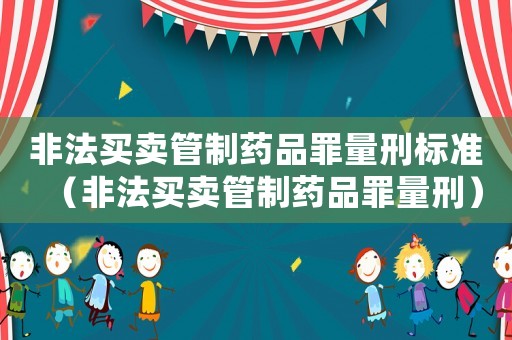 非法買(mǎi)賣(mài)管制藥品罪量刑標(biāo)準(zhǔn)（非法買(mǎi)賣(mài)管制藥品罪量刑）