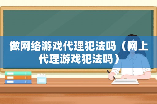 做網(wǎng)絡(luò)游戲代理犯法嗎（網(wǎng)上代理游戲犯法嗎）
