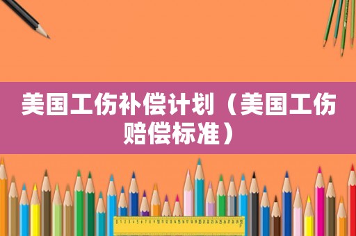 美國(guó)工傷補(bǔ)償計(jì)劃（美國(guó)工傷賠償標(biāo)準(zhǔn)）
