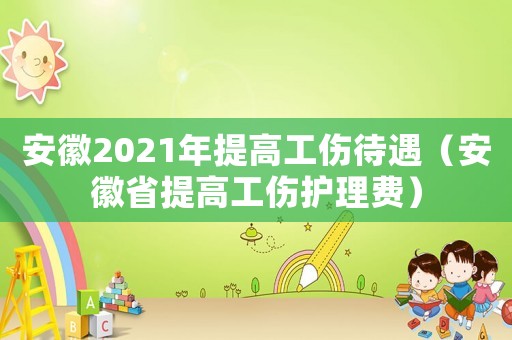 安徽2021年提高工傷待遇（安徽省提高工傷護(hù)理費(fèi)）