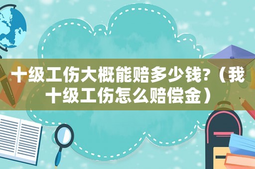 十級工傷大概能賠多少錢?（我十級工傷怎么賠償金）