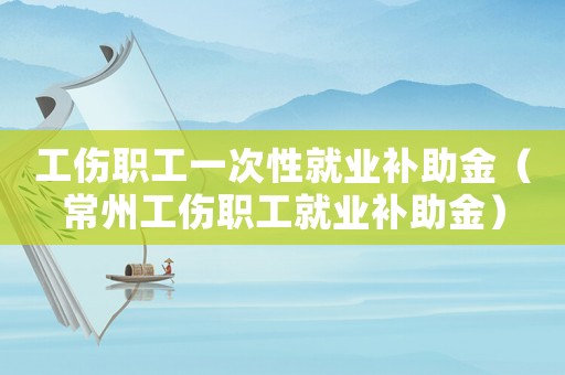 工傷職工一次性就業(yè)補助金（常州工傷職工就業(yè)補助金）