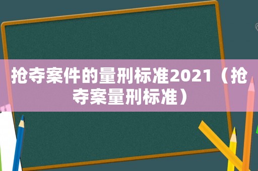 搶奪案件的量刑標(biāo)準(zhǔn)2021（搶奪案量刑標(biāo)準(zhǔn)）