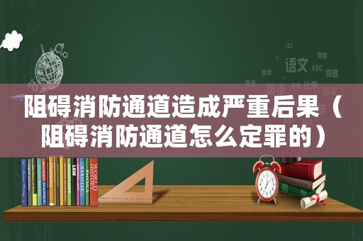 阻礙消防通道造成嚴(yán)重后果（阻礙消防通道怎么定罪的）