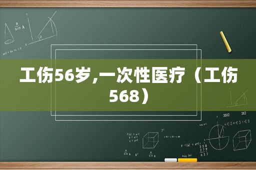 工傷56歲,一次性醫(yī)療（工傷568）