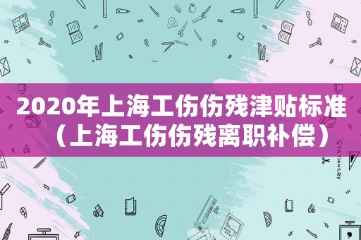2020年上海工傷傷殘津貼標(biāo)準(zhǔn)（上海工傷傷殘離職補(bǔ)償）