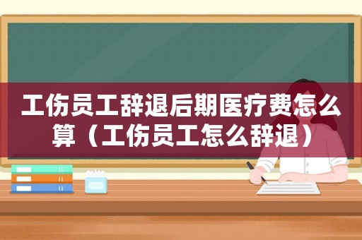 工傷員工辭退后期醫(yī)療費(fèi)怎么算（工傷員工怎么辭退）