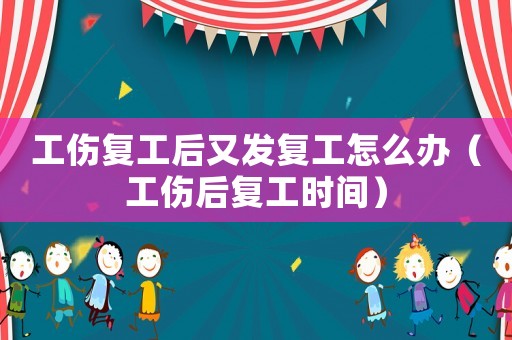 工傷復工后又發(fā)復工怎么辦（工傷后復工時間）