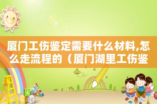 廈門(mén)工傷鑒定需要什么材料,怎么走流程的（廈門(mén)湖里工傷鑒定中心）
