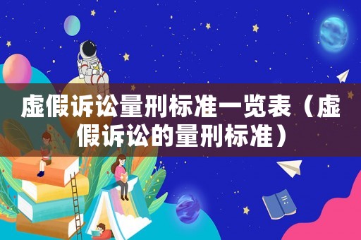 虛假訴訟量刑標(biāo)準(zhǔn)一覽表（虛假訴訟的量刑標(biāo)準(zhǔn)）