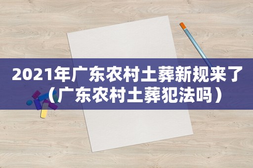 2021年廣東農(nóng)村土葬新規(guī)來了（廣東農(nóng)村土葬犯法嗎）
