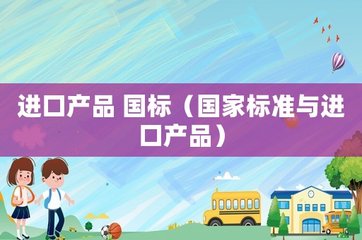 進口產(chǎn)品 國標(biāo)（國家標(biāo)準(zhǔn)與進口產(chǎn)品）