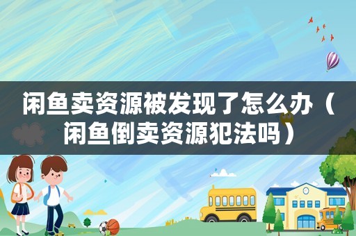 閑魚賣資源被發(fā)現(xiàn)了怎么辦（閑魚倒賣資源犯法嗎）