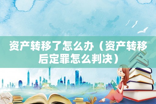 資產(chǎn)轉(zhuǎn)移了怎么辦（資產(chǎn)轉(zhuǎn)移后定罪怎么判決）