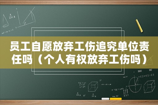 員工自愿放棄工傷追究單位責(zé)任嗎（個人有權(quán)放棄工傷嗎）