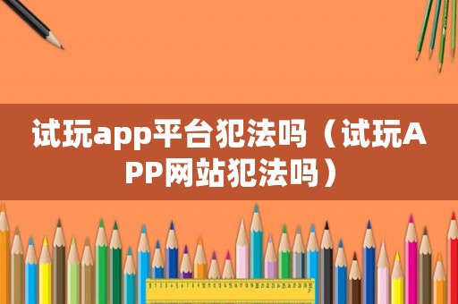 試玩app平臺(tái)犯法嗎（試玩APP網(wǎng)站犯法嗎）