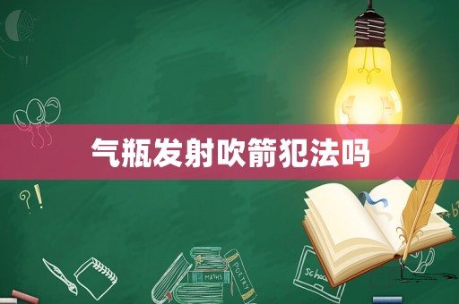 氣瓶發(fā)射吹箭犯法嗎