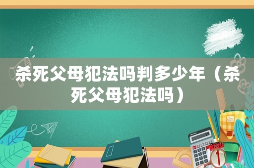 殺死父母犯法嗎判多少年（殺死父母犯法嗎）