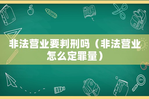 非法營(yíng)業(yè)要判刑嗎（非法營(yíng)業(yè)怎么定罪量）