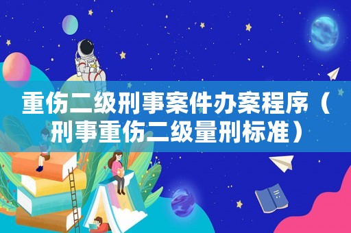 重傷二級(jí)刑事案件辦案程序（刑事重傷二級(jí)量刑標(biāo)準(zhǔn)）