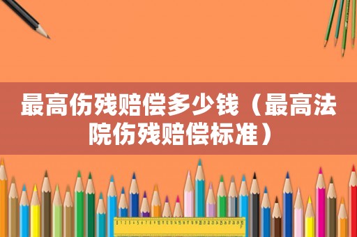 最高傷殘賠償多少錢（最高法院傷殘賠償標(biāo)準(zhǔn)）