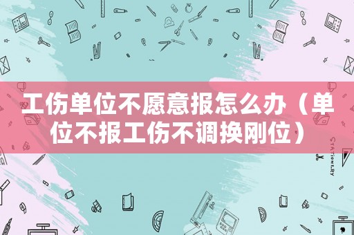 工傷單位不愿意報怎么辦（單位不報工傷不調(diào)換剛位）