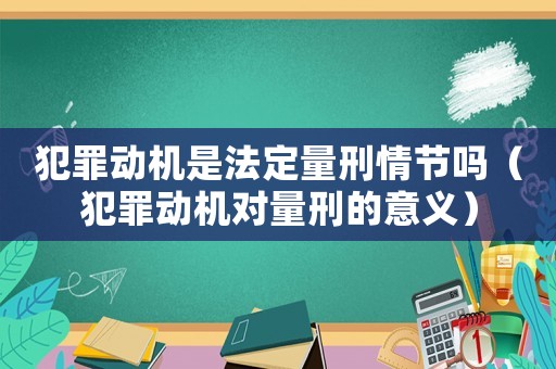犯罪動(dòng)機(jī)是法定量刑情節(jié)嗎（犯罪動(dòng)機(jī)對(duì)量刑的意義）