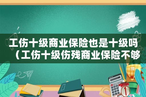 工傷十級(jí)商業(yè)保險(xiǎn)也是十級(jí)嗎（工傷十級(jí)傷殘商業(yè)保險(xiǎn)不夠級(jí)）