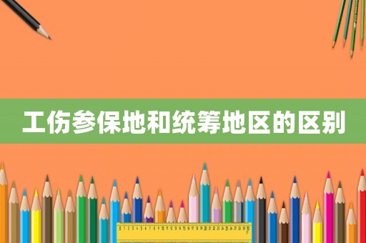 工傷參保地和統(tǒng)籌地區(qū)的區(qū)別