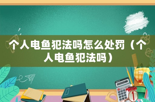 個(gè)人電魚犯法嗎怎么處罰（個(gè)人電魚犯法嗎）