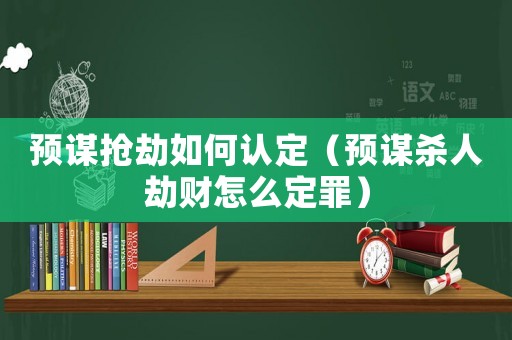 預(yù)謀搶劫如何認(rèn)定（預(yù)謀殺人劫財(cái)怎么定罪）
