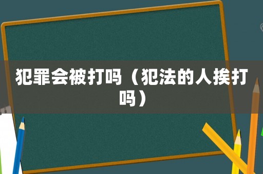 犯罪會(huì)被打嗎（犯法的人挨打嗎）