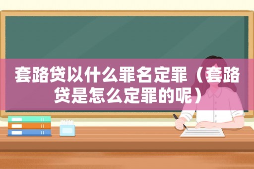 套路貸以什么罪名定罪（套路貸是怎么定罪的呢）