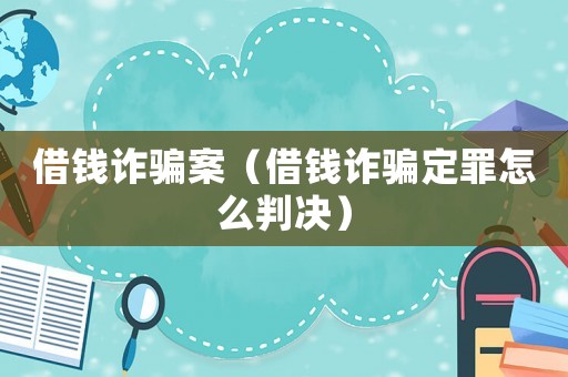 借錢詐騙案（借錢詐騙定罪怎么判決）
