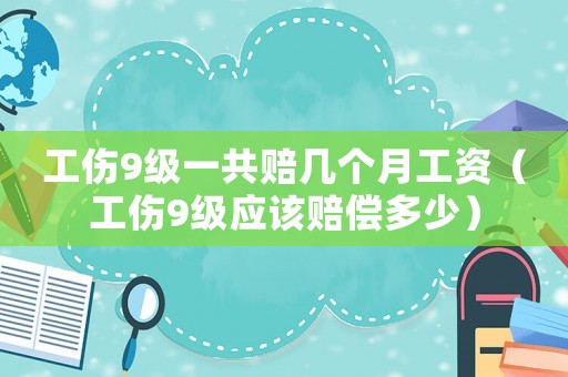 工傷9級(jí)一共賠幾個(gè)月工資（工傷9級(jí)應(yīng)該賠償多少）