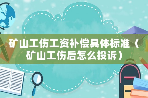 礦山工傷工資補償具體標(biāo)準(zhǔn)（礦山工傷后怎么投訴）