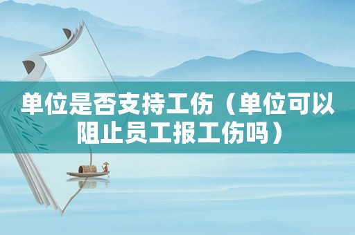 單位是否支持工傷（單位可以阻止員工報工傷嗎）