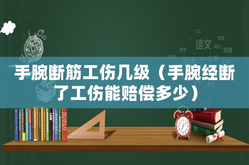 手腕斷筋工傷幾級（手腕經(jīng)斷了工傷能賠償多少）