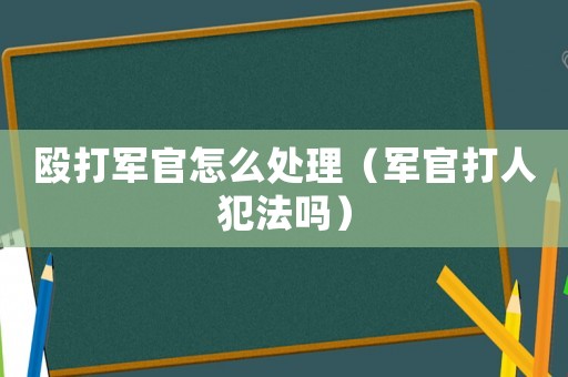 毆打軍官怎么處理（軍官打人犯法嗎）