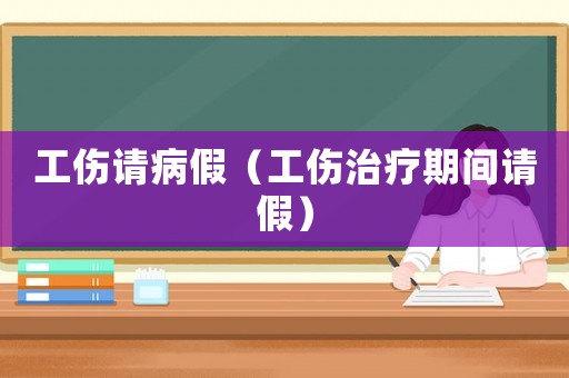 工傷請病假（工傷治療期間請假）