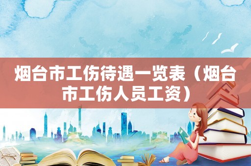 煙臺(tái)市工傷待遇一覽表（煙臺(tái)市工傷人員工資）