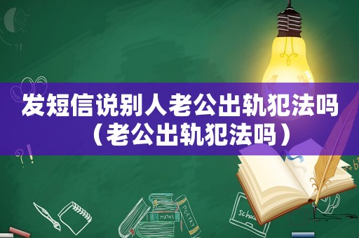 發(fā)短信說別人老公出軌犯法嗎（老公出軌犯法嗎）