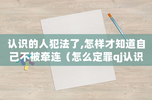 認(rèn)識(shí)的人犯法了,怎樣才知道自己不被牽連（怎么定罪qj認(rèn)識(shí)的人）