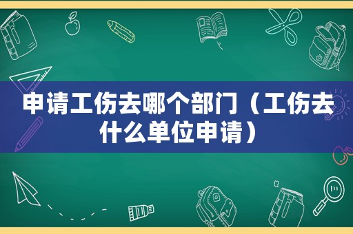 申請(qǐng)工傷去哪個(gè)部門（工傷去什么單位申請(qǐng)）