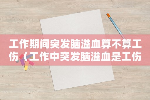 工作期間突發(fā)腦溢血算不算工傷（工作中突發(fā)腦溢血是工傷嗎）