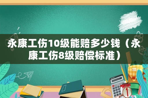 永康工傷10級(jí)能賠多少錢（永康工傷8級(jí)賠償標(biāo)準(zhǔn)）
