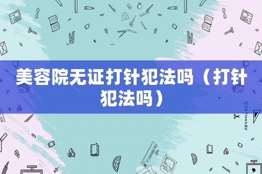 美容院無證打針犯法嗎（打針犯法嗎）