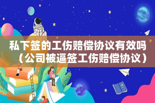 私下簽的工傷賠償協(xié)議有效嗎（公司被逼簽工傷賠償協(xié)議）