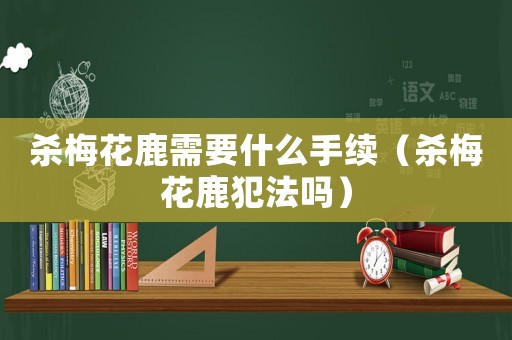 殺梅花鹿需要什么手續(xù)（殺梅花鹿犯法嗎）