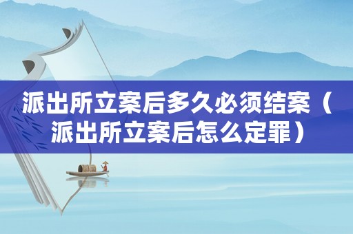 派出所立案后多久必須結(jié)案（派出所立案后怎么定罪）